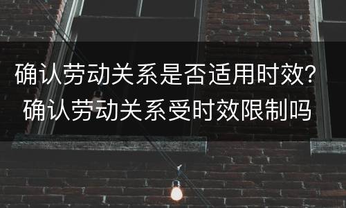 确认劳动关系是否适用时效？ 确认劳动关系受时效限制吗