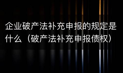 企业破产法补充申报的规定是什么（破产法补充申报债权）