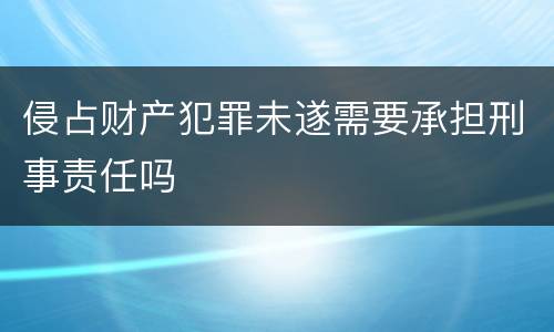 侵占财产犯罪未遂需要承担刑事责任吗