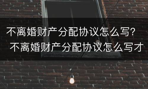不离婚财产分配协议怎么写？ 不离婚财产分配协议怎么写才有效