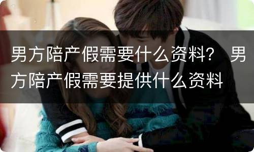 男方陪产假需要什么资料？ 男方陪产假需要提供什么资料