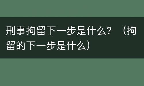 刑事拘留下一步是什么？（拘留的下一步是什么）