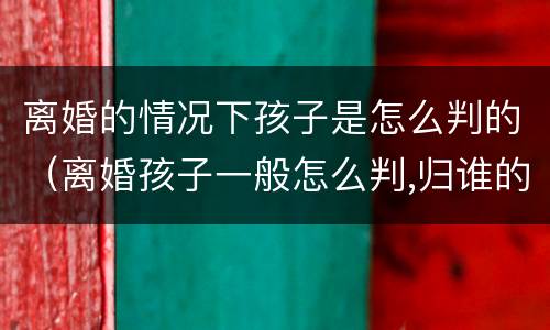 离婚的情况下孩子是怎么判的（离婚孩子一般怎么判,归谁的几率大）