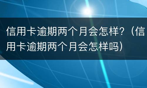 信用卡逾期两个月会怎样?（信用卡逾期两个月会怎样吗）
