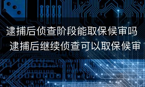 逮捕后侦查阶段能取保候审吗 逮捕后继续侦查可以取保候审