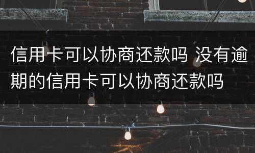 信用卡可以协商还款吗 没有逾期的信用卡可以协商还款吗