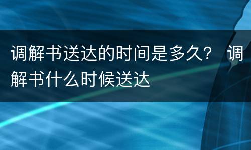 调解书送达的时间是多久？ 调解书什么时候送达