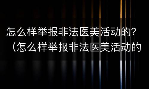怎么样举报非法医美活动的？（怎么样举报非法医美活动的案例）