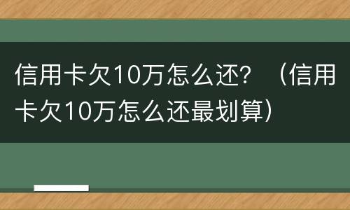 信用卡欠10万怎么还？（信用卡欠10万怎么还最划算）