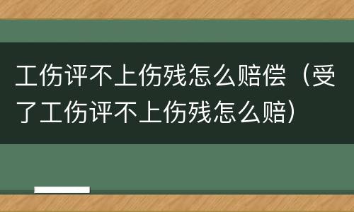 工伤评不上伤残怎么赔偿（受了工伤评不上伤残怎么赔）