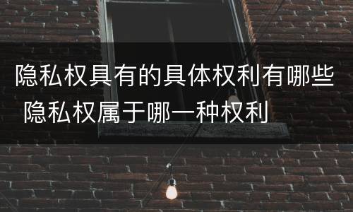 隐私权具有的具体权利有哪些 隐私权属于哪一种权利