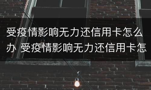 受疫情影响无力还信用卡怎么办 受疫情影响无力还信用卡怎么办呢