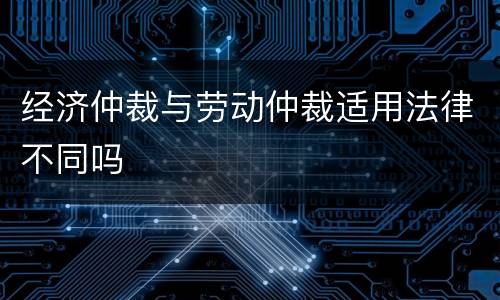 经济仲裁与劳动仲裁适用法律不同吗