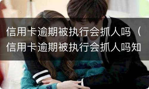 信用卡逾期被执行会抓人吗（信用卡逾期被执行会抓人吗知乎）
