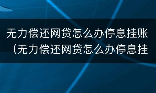无力偿还网贷怎么办停息挂账（无力偿还网贷怎么办停息挂账）