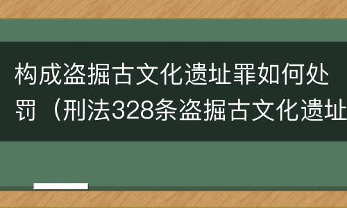 构成盗掘古文化遗址罪如何处罚（刑法328条盗掘古文化遗址罪）
