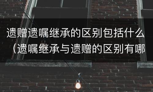 遗赠遗嘱继承的区别包括什么（遗嘱继承与遗赠的区别有哪些）