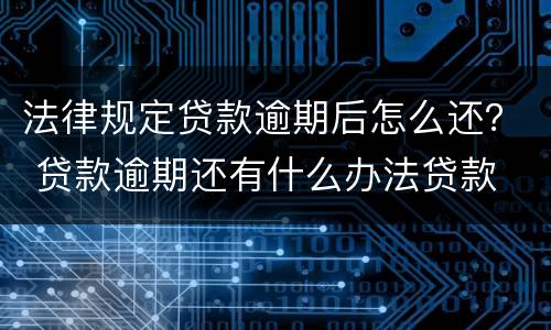 法律规定贷款逾期后怎么还？ 贷款逾期还有什么办法贷款