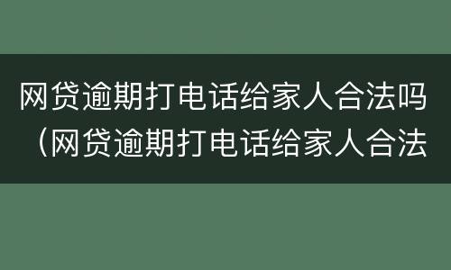 网贷逾期打电话给家人合法吗（网贷逾期打电话给家人合法吗知乎）