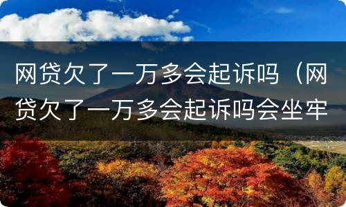 网贷欠了一万多会起诉吗（网贷欠了一万多会起诉吗会坐牢吗）