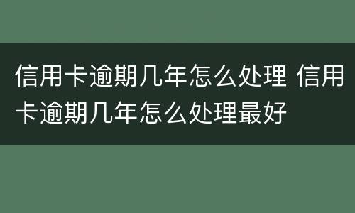 信用卡逾期几年怎么处理 信用卡逾期几年怎么处理最好