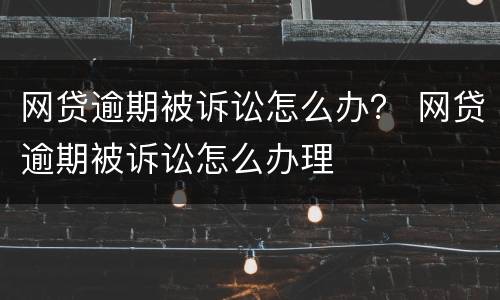 网贷逾期被诉讼怎么办？ 网贷逾期被诉讼怎么办理
