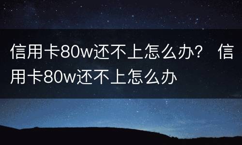 信用卡80w还不上怎么办？ 信用卡80w还不上怎么办