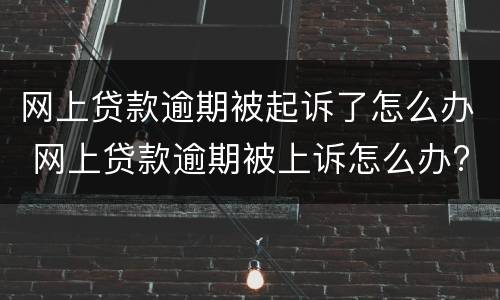 网上贷款逾期被起诉了怎么办 网上贷款逾期被上诉怎么办?