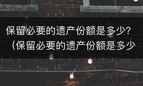 保留必要的遗产份额是多少？（保留必要的遗产份额是多少）