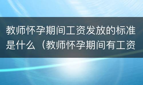 教师怀孕期间工资发放的标准是什么（教师怀孕期间有工资吗?）