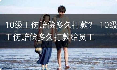 10级工伤赔偿多久打款？ 10级工伤赔偿多久打款给员工