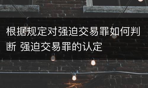 根据规定对强迫交易罪如何判断 强迫交易罪的认定