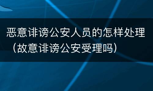 恶意诽谤公安人员的怎样处理（故意诽谤公安受理吗）
