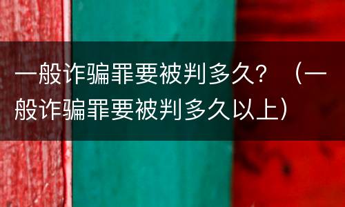 一般诈骗罪要被判多久？（一般诈骗罪要被判多久以上）
