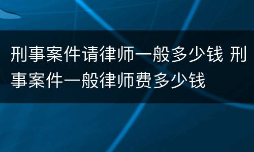刑事案件请律师一般多少钱 刑事案件一般律师费多少钱