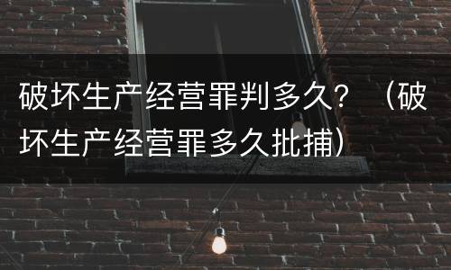破坏生产经营罪判多久？（破坏生产经营罪多久批捕）