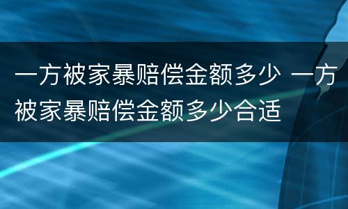一方被家暴赔偿金额多少 一方被家暴赔偿金额多少合适