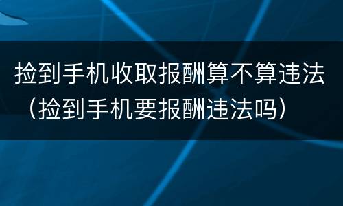 捡到手机收取报酬算不算违法（捡到手机要报酬违法吗）