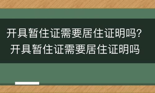 开具暂住证需要居住证明吗？ 开具暂住证需要居住证明吗