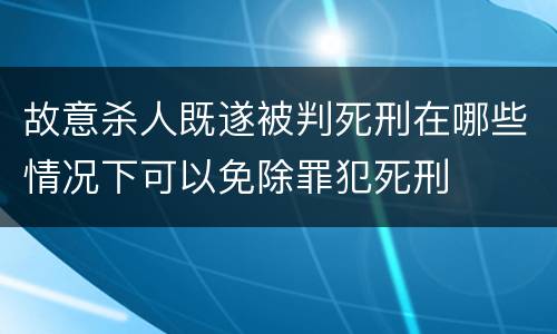 故意杀人既遂被判死刑在哪些情况下可以免除罪犯死刑