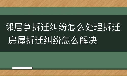 邻居争拆迁纠纷怎么处理拆迁 房屋拆迁纠纷怎么解决