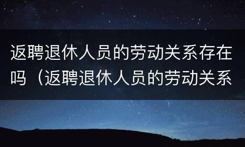 返聘退休人员的劳动关系存在吗（返聘退休人员的劳动关系存在吗）