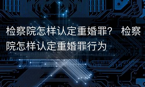检察院怎样认定重婚罪？ 检察院怎样认定重婚罪行为