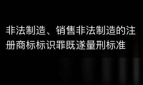 非法制造、销售非法制造的注册商标标识罪既遂量刑标准