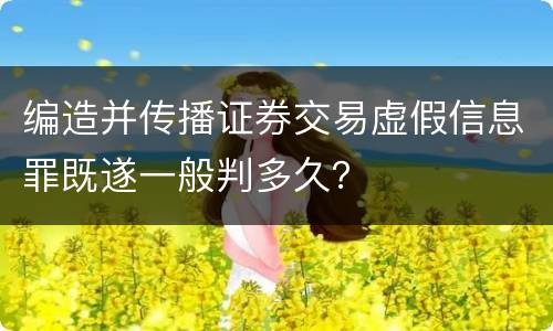 编造并传播证券交易虚假信息罪既遂一般判多久？