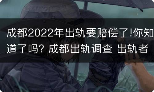 成都2022年出轨要赔偿了!你知道了吗? 成都出轨调查 出轨者的结果无非三个,你知道吗_手机...