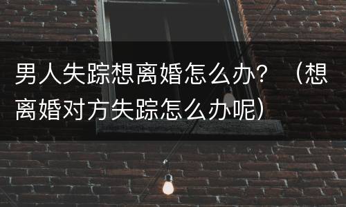 男人失踪想离婚怎么办？（想离婚对方失踪怎么办呢）