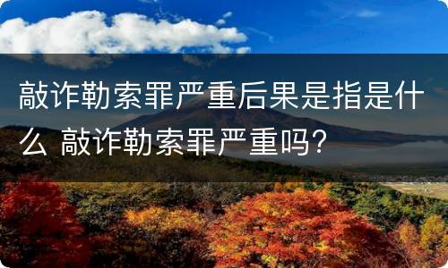 敲诈勒索罪严重后果是指是什么 敲诈勒索罪严重吗?