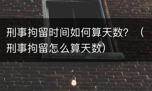 刑事拘留时间如何算天数？（刑事拘留怎么算天数）