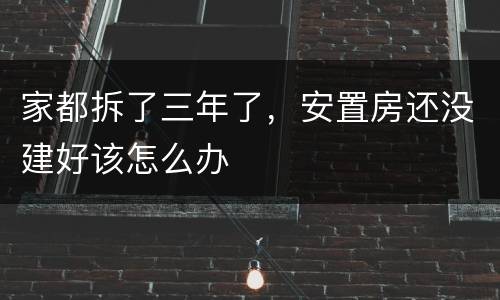 家都拆了三年了，安置房还没建好该怎么办
